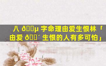 八 🐵 字命理由爱生恨林「由爱 🐴 生恨的人有多可怕」